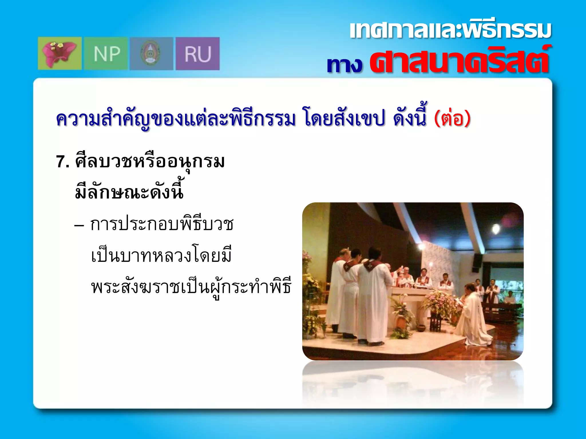 ควำมสำคัญของแต่ละพิธีกรรม โดยสังเขป ดังนี้ (ต่อ)
7. ศีลบวชหรืออนุกรม
มีลักษณะดังนี้
– การประกอบพิธีบวช
เป็นบาทหลวงโดยมี
พระสังฆราชเป็นผู้กระทาพิธี
ทาง ศาสนาคริสต์
เทศกาลและพิธีกรรม
 