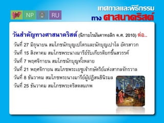 วันที่ 27 มิถุนายน สมโภชนักบุญเปโตรและนักบุญเปาโล อัครสาวก
วันที่ 15 สิงหาคม สมโภชพระนางมารีย์รับเกียรติยกขึ้นสวรรค์
วันที่ 7 พฤศจิกายน สมโภชนักบุญทั้งหลาย
วันที่ 21 พฤศจิกายน สมโภชพระเยซูเจ้ากษัตริย์แห่งสากลจักรวาล
วันที่ 8 ธันวาคม สมโภชพระนางมารีย์ผู้ปฏิสนธินิรมล
วันที่ 25 ธันวาคม สมโภชพระคริสตสมภพ
วันสาคัญทางศาสนาคริสต์ (นิกายโรมันคาทอลิก ค.ศ. 2010) ต่อ..
ทาง ศาสนาคริสต์
เทศกาลและพิธีกรรม
 