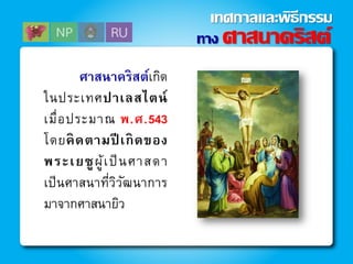 ศาสนาคริสต์เกิด
ในประเทศปาเลสไตน์
เมื่อประมาณ พ.ศ.543
โดยคิดตามปี เกิดของ
พระเยซูผู้เป็นศาสดา
เป็นศาสนาที่วิวัฒนาการ
มาจากศาสนายิว
ทาง ศาสนาคริสต์
เทศกาลและพิธีกรรม
 