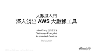 © 2016, Amazon Web Services, Inc. or its Affiliates. All rights reserved.
John Chang ( 張書源 )
Technology Evangelist
Amazon Web Services
March 2017
大數據入門
深入淺出 AWS 大數據工具
 