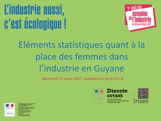 Mercredi 22 mars 2017, Auditorium de la CCI G
Eléments statistiques quant à la
place des femmes dans
l’industrie en Guyane
 