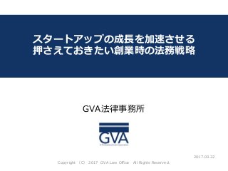 GVA法律事務所
～教育系ベンチャー企業が知っておくべき法律問題～
スタートアップの成長を加速させる
押さえておきたい創業時の法務戦略
2017.03.22
Copyright （C） 2017 GVA Law Office All Rights Reserved.
 