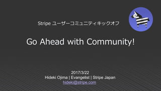 Go Ahead with Community!
2017/3/22
Hideki Ojima | Evangelist | Stripe Japan
hideki@stripe.com
Stripe ユーザーコミュニティキックオフ
 