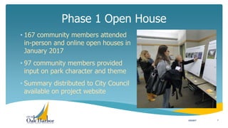 Phase 1 Open House
3/22/2017 7
• 167 community members attended
in-person and online open houses in
January 2017
• 97 community members provided
input on park character and theme
• Summary distributed to City Council
available on project website
 
