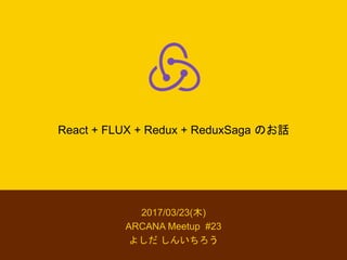 React + FLUX + Redux + ReduxSaga のお話
2017/03/23(木)
ARCANA Meetup #23
よしだ しんいちろう
 