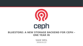 BLUESTORE: A NEW STORAGE BACKEND FOR CEPH –
ONE YEAR IN
SAGE WEIL
2017.03.23
 
