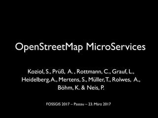 OpenStreetMap MicroServices	
Koziol, S., Prüß, A. , Rottmann, C., Grauf, L., 	
Heidelberg,A., Mertens, S., Müller,T., Rolwes, A., 	
Böhm, K. & Neis, P.	
FOSSGIS 2017 – Passau – 23. März 2017	
 