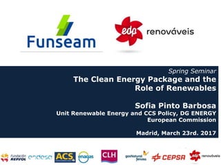 CLEAN ENERGY FOR ALL EUROPEANS
Spring Seminar
The Clean Energy Package and the
Role of Renewables
Sofia Pinto Barbosa
Unit Renewable Energy and CCS Policy, DG ENERGY
European Commission
Madrid, March 23rd. 2017
 