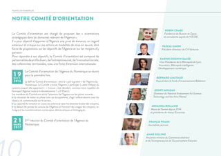 NOTRE COMITÉ D’ORIENTATION
AGENCE DU NUMERIQUE
Le Comité d’orientation est chargé de proposer des « orientations
stratégiques dans les domaines relevant de l’Agence ».
Il a pour objectif d’apporter à l’Agence une prise de distance, un regard
extérieur et critique sur ses actions et modalités de mise en œuvre, être
force de propositions sur les objectifs de l’Agence et sur les moyens d’y
parvenir.
Pour répondre à ces objectifs, le Comité d’orientation est composé de
personnalitésdeprofilsdivers,del’entrepreneuriat,del’innovationsociale,
des collectivités territoriales, avec une forte dimension internationale.
	 Le Comité d’orientation de l’Agence du Numérique se réunit
	 pour la première fois.
	 Le défi du Comité d’orientation : être le « poil à gratter » de l’Agence du
	 Numérique. Le Comité a invité l’Agence à participer à cette critique du
système auquel elle appartient : « Innover c’est désobéir, sommes-nous capables de
faire que l’Agence invite à la désobéissance ? » (F.Pisani).
Les membres du Comité ont attiré l’attention de l’Agence sur les points suivants :
- La nécessité de rester en phase avec ses écosystèmes, d’agir collectivement avec les
réseaux et communautés sur le terrain,
- La capacité de remettre en cause ses actions et saisir les attentes locales des citoyens,
- Le besoin de penser les actions de l’Agence en fonction des usages des citoyens, en
intégrant les transformations numériques, démocratiques et écologiques.
	 2ème
réunion du Comité d’orientation de l’Agence du
	 Numérique.
ROBIN CHASE
Fondatrice de Buzzcar et Zipcar,
et consultante auprès de l’OCDE
PASCAL CAGNI
Président-directeur de C4 Ventures
KARINE DOGNIN-SAUZE
Vice-Présidente de la Métropole de Lyon
Innovation, Métropole intelligente,
Développement numérique
BERNARD LIAUTAUD
Associé dans le fonds d’investissement Balderton
GEOFF MULGAN
Directeur du National Endowment for Science
Technology and the Arts (Nesta)
JOHANNA ROLLAND
Maire de Nantes depuis 2014
et présidente du réseau Eurocities
FRANCIS PISANI
Journaliste, écrivain
ANNE SULLING
Ancienne ministre du Commerce extérieur
et de l’entrepreneuriat du Gouvernement Estonien
1 9O C T .
2016
2 1MARS
2017
 