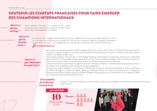 SOUTENIR LES STARTUPS FRANCAISES POUR FAIRE ÉMERGER
DES CHAMPIONS INTERNATIONAUX
INITIATIVE FRENCH TECH
10PERSONNES
[E.T.P]
3hommes
7 femmes
EN CHIFFRES
Jeune entreprise innovante, à la recherche d’un modèle
économique, qui lui assurera une croissance très forte et très
rapide, avec un développement international.
Qu’est-ce
qu’une
startup ?
La « French Tech » désigne la communauté de ceux qui travaillent dans ou pour les startups françaises, en France
ou à l’étranger. Les entrepreneurs en premier lieu, mais aussi les investisseurs, ingénieurs, designers, développeurs,
accélérateurs, incubateurs,… qui s’engagent pour la croissance des startups et leur rayonnement international.
Qu’est-ce
que la
French
Tech ?
Pour soutenir les startups françaises, l’Initiative publique French Tech a été créée fin 2013, au Ministère de l’Economie et des
Finances, en s’appuyant d’abord sur les acteurs de l’écosystème startups français, pour structurer et valoriser ce qui existait déjà, et
amplifier une tendance en plein essor.
Cette politique publique, innovante dans la méthodologie employée, impulse depuis une dynamique collective avec l’objectif de
placer la France parmi les grandes startups nations dans le monde. C’est une ambition partagée, initiée par l’Etat mais portée et
construite avec tous les acteurs en vue de créer de la valeur économique et des emplois pour notre pays.
L’initiative French Tech se donne aussi un objectif transversal : renforcer la lisibilité et la cohérence des actions publiques en faveur
des startups, et, le cas échéant, initier et piloter de nouveaux programmes.
Ses partenaires publics fondateurs sont la Direction Générale des Entreprises, la Direction Générale du Trésor, le Ministère
des Affaires Etrangères, la Caisse des Dépôts, Bpifrance et Business France. Ses actions sont financées par le Programme
d'Investissements d'Avenir (PIA) à hauteur de 215 M€ (200M€ en fonds propres pour le Fonds French Tech Accélération, 15M€
pour l’attractivité internationale de la French Tech).
Qu’est-ce
que l’Initiative
French Tech ?
L’Initiative French Tech est pilotée par la Mission French Tech, au sein de l’Agence du Numérique, au Ministère de l’Economie
et des Finances.
Présentation
de la Mission
French Tech
www.lafrenchtech.com
 