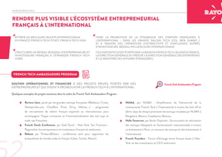 INITIATIVE FRENCH TECH
ATTIRER LES MEILLEURS TALENTS INTERNATIONAUX
EN FRANCE (FRENCH TECH TICKET, FRENCH TECH VISA)
+ +
+STRUCTURER UN RÉSEAU MONDIAL D’ENTREPRENEURS ET
INVESTISSEURS FRANÇAIS À L’ÉTRANGER (FRENCH TECH
HUBS)
FAIRE LA PROMOTION DE LA DYNAMIQUE DES STARTUPS FRANÇAISES À
L’INTERNATIONAL : DANS LES GRANDS SALONS TECH (CES, WEB SUMMIT…)
ET À TRAVERS DES OPÉRATIONS D’ATTRACTIVITÉ ET D’INFLUENCE AUPRÈS
D’INVESTISSEURS, MÉDIAS, INFLUENCEURS INTERNATIONAUX.
CES DISPOSITIFS SONT PORTÉS PAR LA MISSION FRENCH TECH, BUSINESS FRANCE,
LA DIRECTION GÉNÉRALE DU TRÉSOR, LA DIRECTION GÉNÉRALE DES ENTREPRISES
ET LE MINISTÈRE DES AFFAIRES ÉTRANGÈRES.
RENDRE PLUS VISIBLE L’ÉCOSYSTÈME ENTREPRENEURIAL
FRANÇAIS À L’INTERNATIONAL
FRENCH TECH AMBASSADORS PROGRAM
SOUTIEN OPÉRATIONNEL ET FINANCIER À DES PROJETS PRIVÉS, PORTÉS PAR DES
ENTREPRENEURS ET QUI VISENT À PROMOUVOIR LA FRENCH TECH À L’INTERNATIONAL.
French Tech Ambassadors Program
•	 NUMA, par NUMA : Amplification de l’attractivité de la
communauté French Tech à l’international à travers les kick off et
démo-days de chaque promotion de startups incubées par NUMA à
Bengalore, Mexico, Casablanca, Moscou.
•	 Hello Tomorrow, par Xavier Duportet : Structuration et valorisation
des startups #deeptech et #sciencestech internationales à travers
un événement à Paris, un concours de startups et des événements à
l’international.
•	 French Founders : Forum d’échange entre français basés à New-
York, et des investisseurs et CEO américains.
•	 Reviens Léon, porté par les grandes startups françaises (Blablacar, Criteo,
Venteprivée.com, Chauffeur Privé, Drivy, IAdvize,…) : programme
de recrutement de talents français expatriés ou internationaux pour
accompagner l’hyper-croissance et l’internationalisation des star-tups et
scale-ups françaises.
•	 French Touch Conference, par Gaël Duval - New-York, San Francisco :
Rapprocher les entrepreneurs et investisseurs français et américains.
•	 Reboot, par Thinkers&Doers : conférences tech pour rapprocher les
écosystèmes du monde arabe et français (Liban, Tunisie, Maroc).
Quelques exemples de projets soutenus dans le cadre du French Tech Ambassadors Program :
 