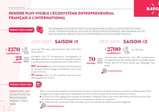 INITIATIVE FRENCH TECH
RENDRE PLUS VISIBLE L’ÉCOSYSTÈME ENTREPRENEURIAL
FRANÇAIS À L’INTERNATIONAL
FRENCH TECH TICKET
PROGRAMME POUR DÉTECTER ET ACCOMPAGNER LES MEILLEURES STARTUPS "EARLY
STAGE" INTERNATIONALES VOULANT SE DÉVELOPPER EN FRANCE (PROGRAMME PILOTÉ
PAR LA MISSION FRENCH TECH, EN PARTENARIAT AVEC BUSINESS FRANCE).
2016-2017 2017-2018
86%des lauréats ont vu leur perception de l’écosystème
de startups français changer positivement suite à leur
année en France.
18 startups parmi les 23 souhaitent poursuivre leur
développement en France.
internationales sélectionnées (soit 180 entrepreneurs)
s’installentdansles41incubateursdeParisetdesMétropoles
French Tech de la France entière pour développer leur
projet.
70startups
étrangères (soit 50 entrepreneurs) accompagnées et
hébergées pendant un an, dans les 11 incubateurs publics
et privés partenaires, en partenariat avec la Ville de Paris.
23startups
de +100 pays.+2700candidatures
SAISON #1 SAISON #2
French Tech Ticket
Dans un contexte de compétition internationale, l’accès aux visas et titres de séjour français pour attirer les meilleurs talents Tech
étrangers est un enjeu majeur pour l’écosystème de la French Tech, qui recrute et crée des emplois en France.
- Le French Tech Visa s’appuie sur le nouveau titre de séjour « Passeport Talent » pour attirer des talents internationaux de la Tech
et faciliter leur accueil en France, qu’ils soient entrepreneurs, salariés ou investisseurs.
- Le nombre de visas ne sera pas limité, sous réserve pour les candidats de remplir les critères d'éligibilité.
FRENCH TECH VISA
PRINTEMPS 2017 :
OUVERTURE DU
PROGRAMME
FRENCH TECH
VISA
visa.lafrenchtech.com
+1370candidatures
reçues de +100 pays, majoritairement Inde, Etats-Unis,
Russie, Brésil.
 