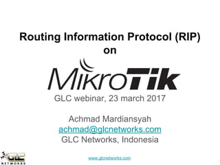 www.glcnetworks.com
Routing Information Protocol (RIP)
on
GLC webinar, 23 march 2017
Achmad Mardiansyah
achmad@glcnetworks.com
GLC Networks, Indonesia
 