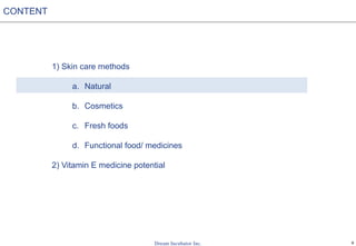 9
1) Skin care methods
a. Natural
b. Cosmetics
c. Fresh foods
d. Functional food/ medicines
2) Vitamin E medicine potential
CONTENT
 