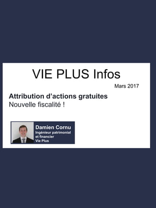 VIE PLUS Infos
Damien Cornu
Ingénieur patrimonial
et financier
Vie Plus
Attribution d’actions gratuites
Nouvelle fiscalité !
Mars 2017
 