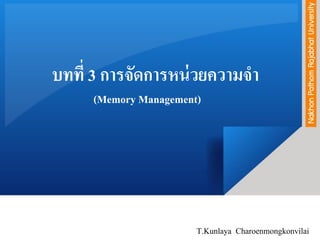 บทที่ 3 การจัดการหน่วยความจา
(Memory Management)
T.Kunlaya Charoenmongkonvilai
 