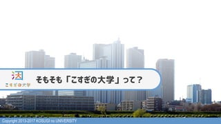 Copyright 2013-2017 KOSUGI no UNIVERSITY
そもそも「こすぎの大学」って？
 