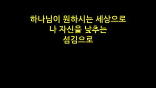 하나님이 원하시는 세상으로
나 자신을 낮추는
섬김으로
 