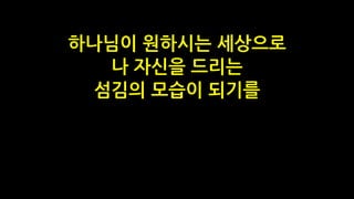 하나님이 원하시는 세상으로
나 자신을 드리는
섬김의 모습이 되기를
 