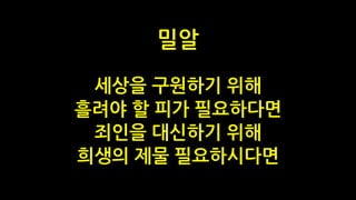 세상을 구원하기 위해
흘려야 할 피가 필요하다면
죄인을 대신하기 위해
희생의 제물 필요하시다면
밀알
 