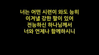 너는 어떤 시련이 와도 능히
이겨낼 강한 팔이 있어
전능하신 하나님께서
너와 언제나 함께하시니
 