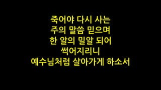 죽어야 다시 사는
주의 말씀 믿으며
한 알의 밀알 되어
썩어지리니
예수님처럼 살아가게 하소서
 