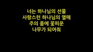 너는 하나님의 선물
사랑스런 하나님의 열매
주의 품에 꽃피운
나무가 되어줘
 