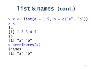 > x <- list(a = 1:5, b = c("a", "b"))
> x
$a
[1] 1 2 3 4 5
$b
[1] "a" "b"
> attributes(x)
$names
[1] "a" "b"
102
list & names (cont.)
 
