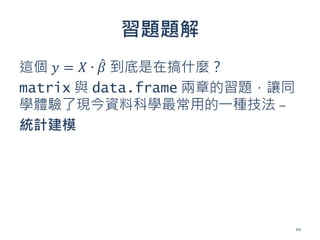 習題題解
這個 𝑦 = 𝑋 ∙ 𝛽 到底是在搞什麼？
matrix 與 data.frame 兩章的習題，讓同
學體驗了現今資料科學最常用的一種技法 –
統計建模
111
 