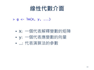 線性代數介面
▪ X: 一個代表解釋變數的矩陣
▪ y: 一個代表應變數的向量
▪ …: 代表演算法的參數
> g <- lm(X, y, ...)
117
 