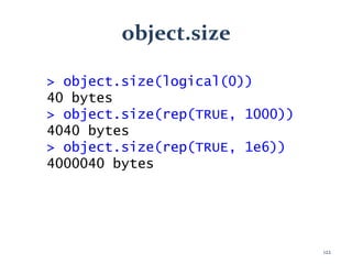 object.size
> object.size(logical(0))
40 bytes
> object.size(rep(TRUE, 1000))
4040 bytes
> object.size(rep(TRUE, 1e6))
4000040 bytes
122
 