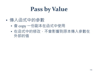Pass by Value
▪ 傳入函式中的參數
▪ 會 copy 一份副本在函式中使用
▪ 在函式中的修改，不會影響到原本傳入參數在
外部的值
129
 