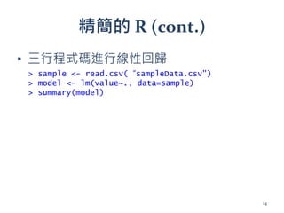 精簡的 R (cont.)
▪ 三行程式碼進行線性回歸
> sample <- read.csv(“sampleData.csv")
> model <- lm(value~., data=sample)
> summary(model)
14
 