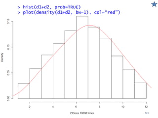 > hist(d1+d2, prob=TRUE)
> plot(density(d1+d2, bw=1), col=“red”)
143
 
