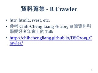 資料蒐集 - R Crawler
▪ httr, html2, rvest, etc.
▪ 參考 Chih-Cheng Liang 在 2015 台灣資料科
學愛好者年會上的 Talk
▪ http://chihchengliang.github.io/DSC2015_C
rawler/
19
 