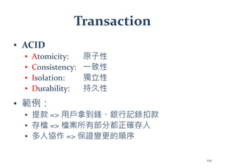 Transaction
▪ ACID
▪ Atomicity: 原子性
▪ Consistency: 一致性
▪ Isolation: 獨立性
▪ Durability: 持久性
▪ 範例：
▪ 提款 => 用戶拿到錢、銀行記錄扣款
▪ 存檔 => 檔案所有部分都正確存入
▪ 多人協作 => 保證變更的順序
215
 