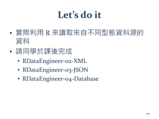 Let’s do it
▪ 實際利用 R 來讀取來自不同型態資料源的
資料
▪ 請同學於課後完成
▪ RDataEngineer-02-XML
▪ RDataEngineer-03-JSON
▪ RDataEngineer-04-Database
216
 