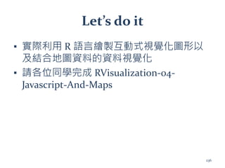 Let’s do it
▪ 實際利用 R 語言繪製互動式視覺化圖形以
及結合地圖資料的資料視覺化
▪ 請各位同學完成 RVisualization-04-
Javascript-And-Maps
236
 