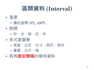 區間資料 (Interval)
▪ 溫度
▪ 攝氏溫標: 0⁰C, 100⁰C
▪ 時間
▪ 秒、分、時、日、年
▪ 各式度量衡
▪ 長度：公尺、公寸、英尺、英吋
▪ 重量：公斤、磅
▪ 具有固定間隔的順序資料
60
 