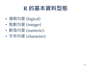 R 的基本資料型態
▪ 邏輯向量 (logical)
▪ 整數向量 (integer)
▪ 數值向量 (numeric):
▪ 字串向量 (character):
68
 