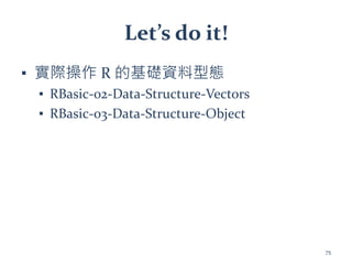 Let’s do it!
▪ 實際操作 R 的基礎資料型態
▪ RBasic-02-Data-Structure-Vectors
▪ RBasic-03-Data-Structure-Object
75
 