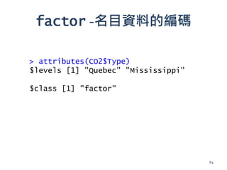 factor -名目資料的編碼
> attributes(CO2$Type)
$levels [1] "Quebec" "Mississippi"
$class [1] "factor"
84
 