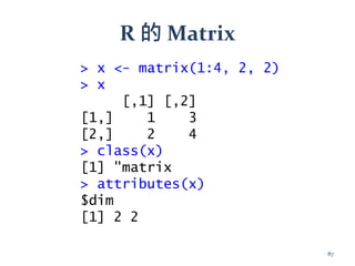 R 的 Matrix
> x <- matrix(1:4, 2, 2)
> x
[,1] [,2]
[1,] 1 3
[2,] 2 4
> class(x)
[1] "matrix
> attributes(x)
$dim
[1] 2 2
87
 