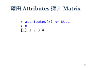 藉由 Attributes 操弄 Matrix
> attributes(x) <- NULL
> x
[1] 1 2 3 4
88
 