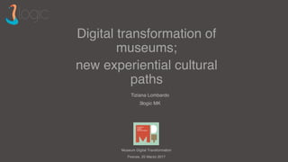 Museum Digital Transformation
Firenze, 25 Marzo 2017
Digital transformation of
museums;
new experiential cultural
paths
Tiziana Lombardo
3logic MK
 