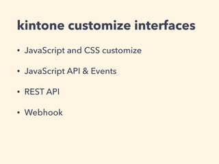 kintone customize interfaces
• JavaScript and CSS customize
• JavaScript API & Events
• REST API
• Webhook
 