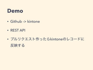 Demo
• Github -> kintone
• REST API
• kintone
 