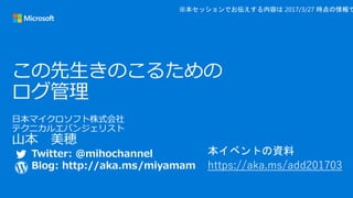 本イベントの資料
https://aka.ms/add201703
※本セッションでお伝えする内容は 2017/3/27 時点の情報で
Twitter: @mihochannel
Blog: http://aka.ms/miyamam
 