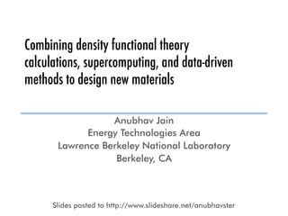 Combining density functional theory
calculations, supercomputing, and data-driven
methods to design new materials
Anubhav Jain
Energy Technologies Area
Lawrence Berkeley National Laboratory
Berkeley, CA
Slides posted to http://www.slideshare.net/anubhavster
 