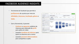 FACEBOOK AUDIENCE INSIGHTS
• Ferramenta do Facebook que permite o
perfilamento de usuários por meio de
afinidades, interes...